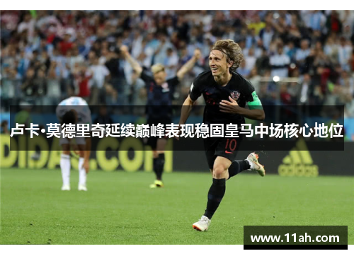 卢卡·莫德里奇延续巅峰表现稳固皇马中场核心地位