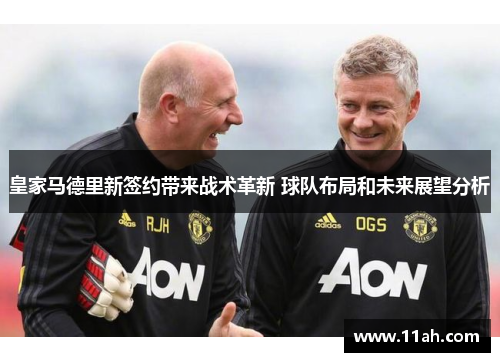 皇家马德里新签约带来战术革新 球队布局和未来展望分析